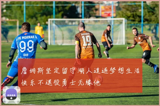 詹姆斯坚定留守湖人追逐梦想生活快乐不退役勇士无缘他