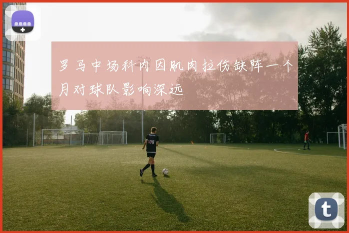 罗马中场科内因肌肉拉伤缺阵一个月对球队影响深远