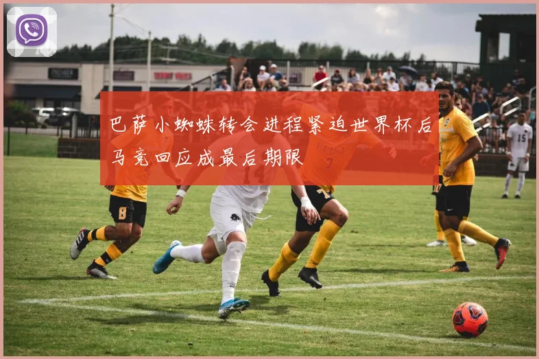 巴萨小蜘蛛转会进程紧迫世界杯后马竞回应成最后期限