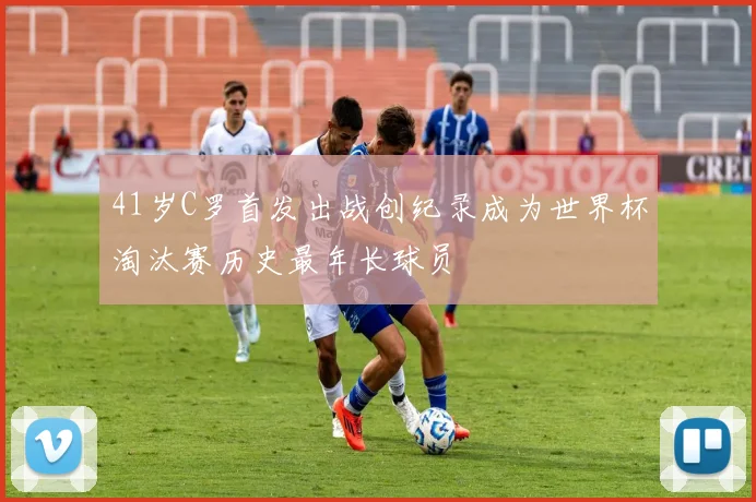 41岁C罗首发出战创纪录成为世界杯淘汰赛历史最年长球员