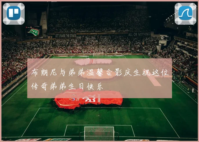 布朗尼与弟弟温馨合影庆生祝这位传奇弟弟生日快乐