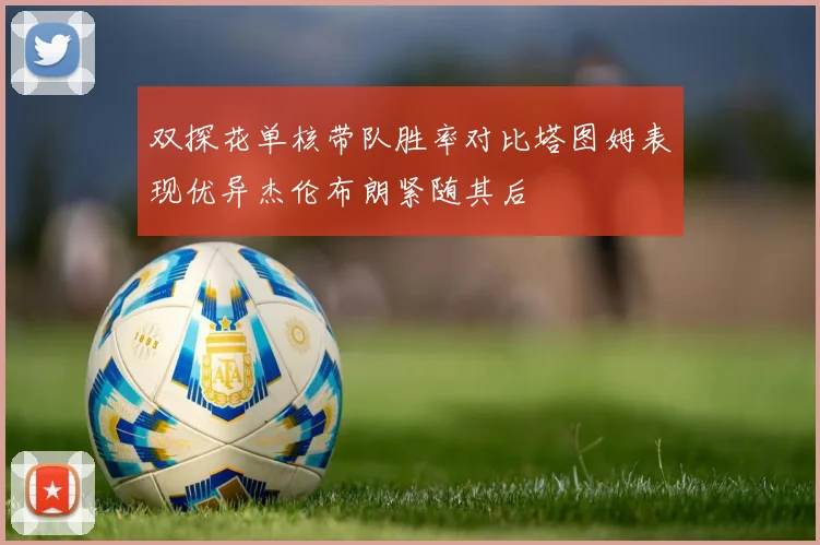 双探花单核带队胜率对比塔图姆表现优异杰伦布朗紧随其后