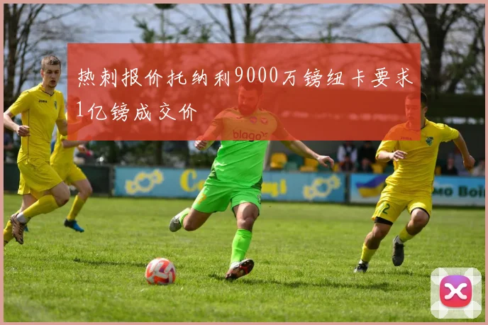 热刺报价托纳利9000万镑纽卡要求1亿镑成交价