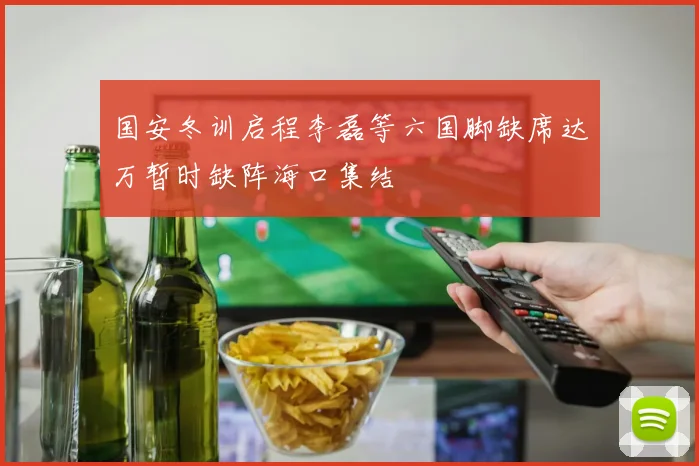 国安冬训启程李磊等六国脚缺席达万暂时缺阵海口集结