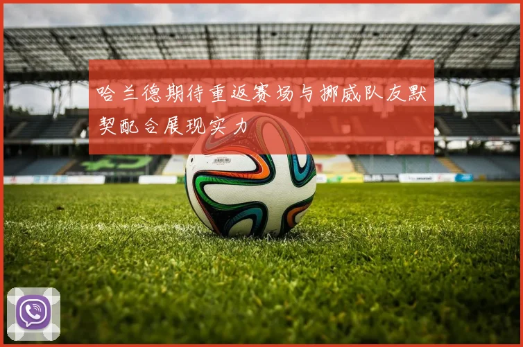 哈兰德期待重返赛场与挪威队友默契配合展现实力