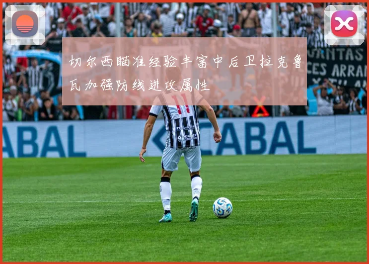 切尔西瞄准经验丰富中后卫拉克鲁瓦加强防线进攻属性