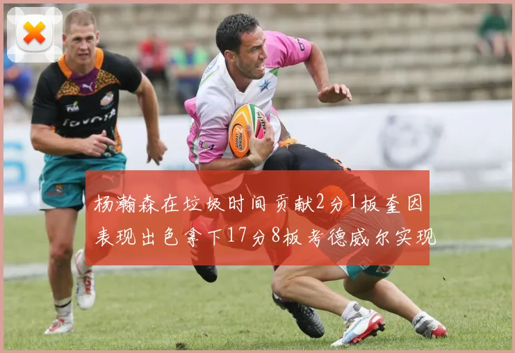 杨瀚森在垃圾时间贡献2分1板奎因表现出色拿下17分8板考德威尔实现双双14板转正