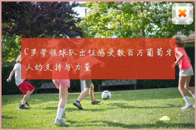 C罗带领球队出征感受数百万葡萄牙人的支持与力量