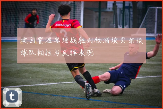 埃因霍温客场战胜利物浦埃贝尔谈球队韧性与反弹表现