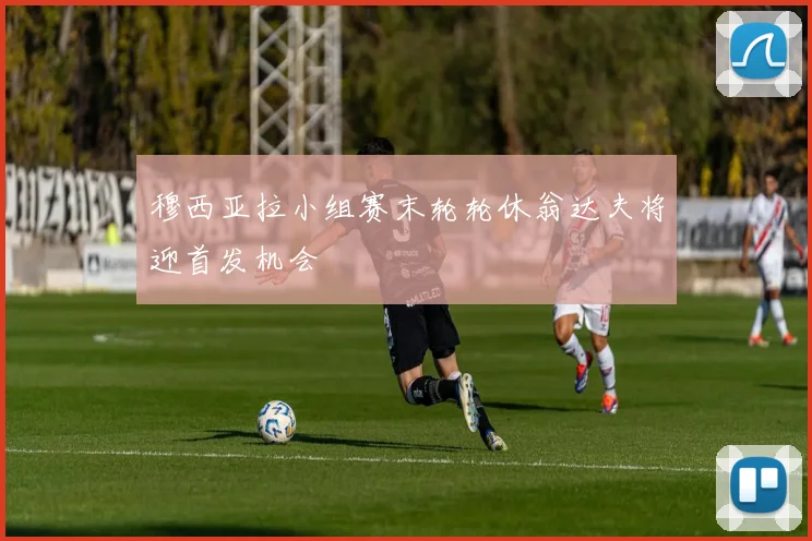 穆西亚拉小组赛末轮轮休翁达夫将迎首发机会