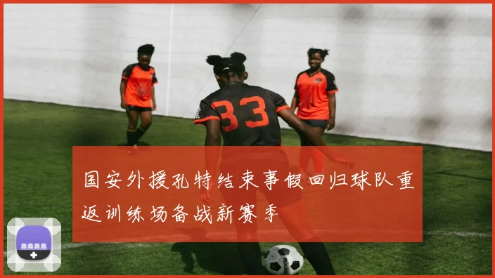 国安外援孔特结束事假回归球队重返训练场备战新赛季