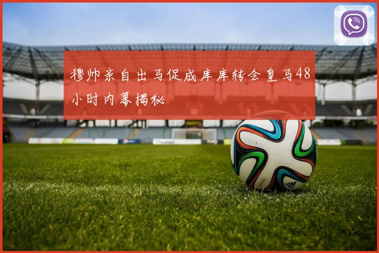 穆帅亲自出马促成库库转会皇马48小时内幕揭秘