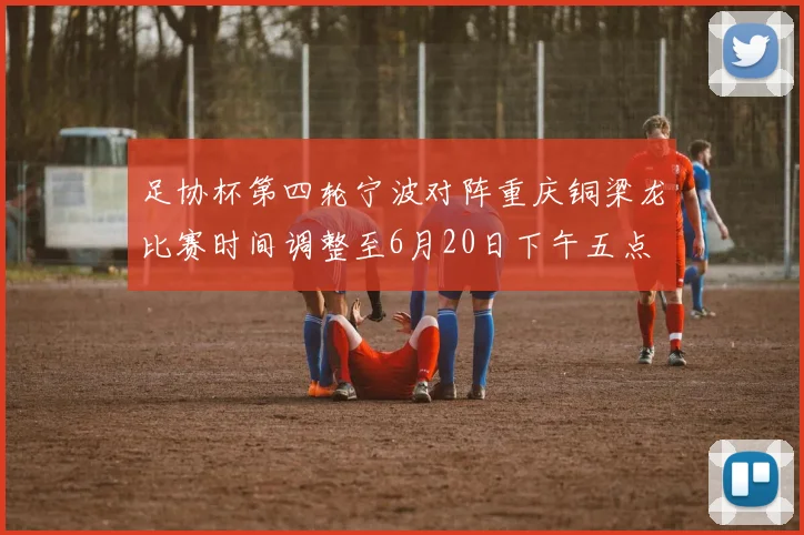 足协杯第四轮宁波对阵重庆铜梁龙比赛时间调整至6月20日下午五点