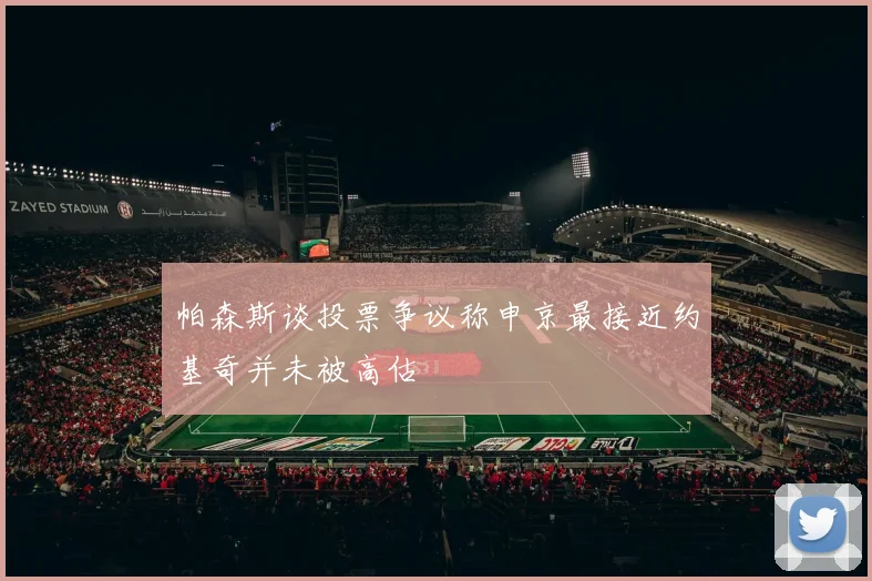 帕森斯谈投票争议称申京最接近约基奇并未被高估