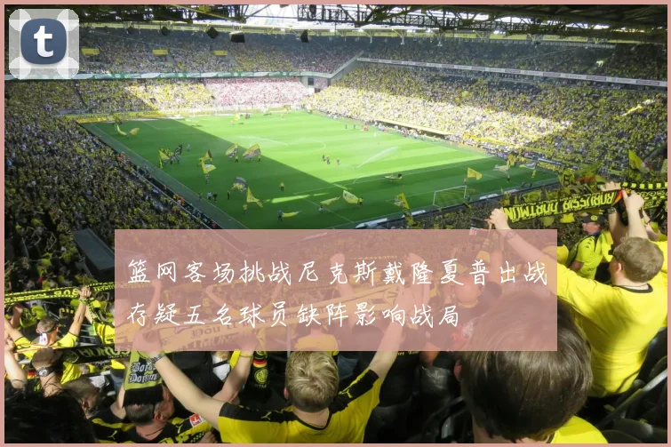 篮网客场挑战尼克斯戴隆夏普出战存疑五名球员缺阵影响战局