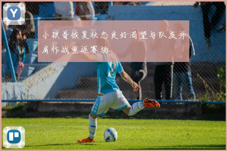 小孩哥恢复状态良好渴望与队友并肩作战重返赛场