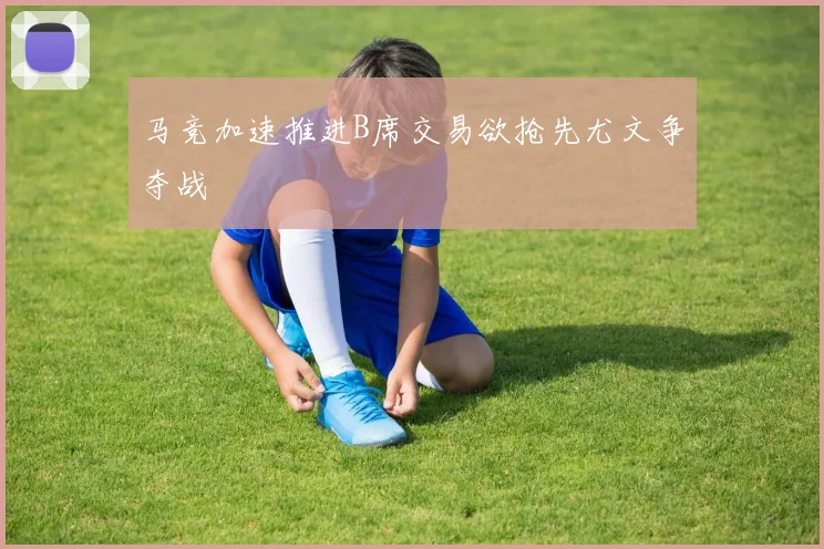 马竞加速推进B席交易欲抢先尤文争夺战