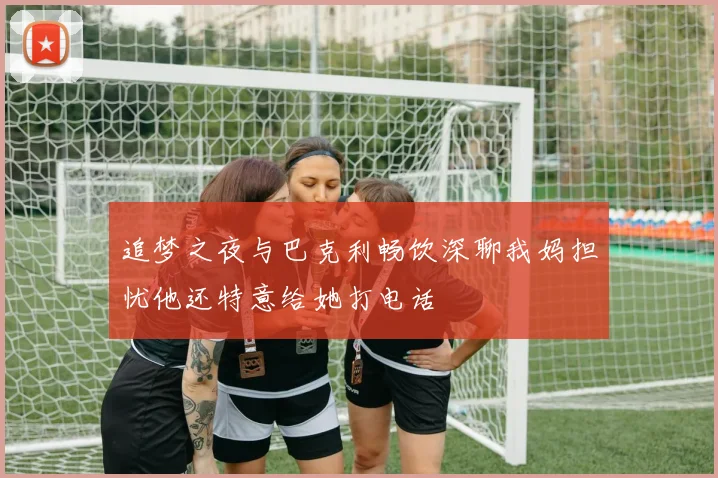 追梦之夜与巴克利畅饮深聊我妈担忧他还特意给她打电话
