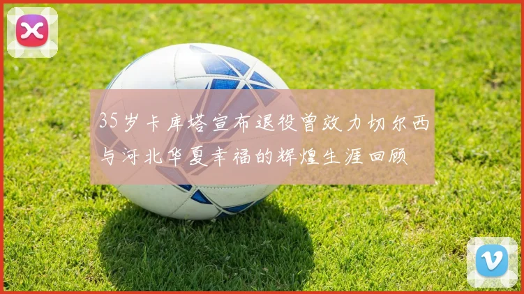 35岁卡库塔宣布退役曾效力切尔西与河北华夏幸福的辉煌生涯回顾