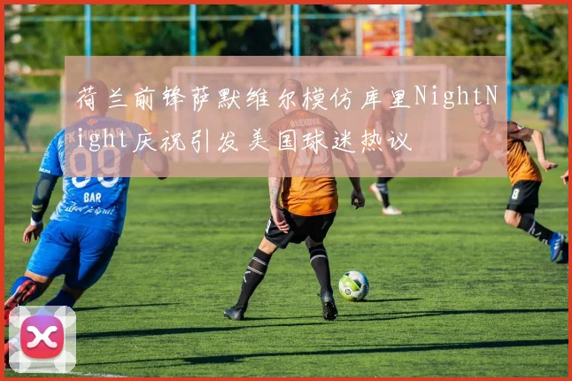 荷兰前锋萨默维尔模仿库里NightNight庆祝引发美国球迷热议