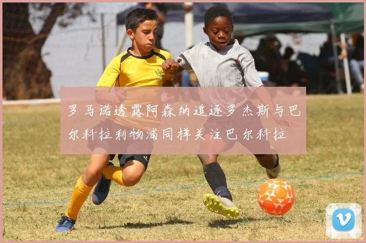罗马诺透露阿森纳追逐罗杰斯与巴尔科拉利物浦同样关注巴尔科拉