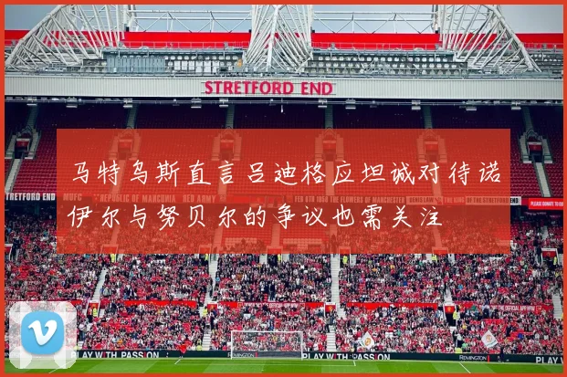 马特乌斯直言吕迪格应坦诚对待诺伊尔与努贝尔的争议也需关注