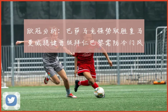 欧冠分析：巴萨马竞强势取胜皇马曼城稳健晋级拜仁巴黎需防冷门风险