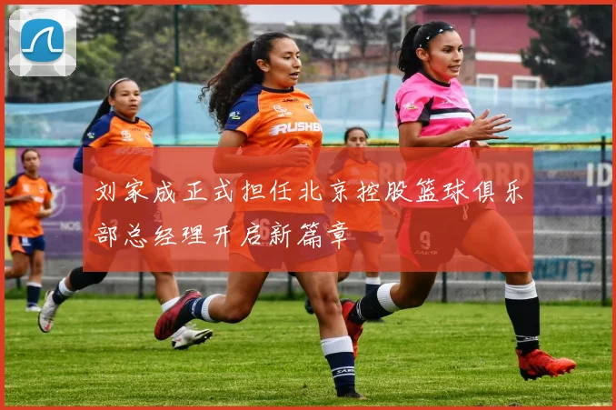 刘家成正式担任北京控股篮球俱乐部总经理开启新篇章
