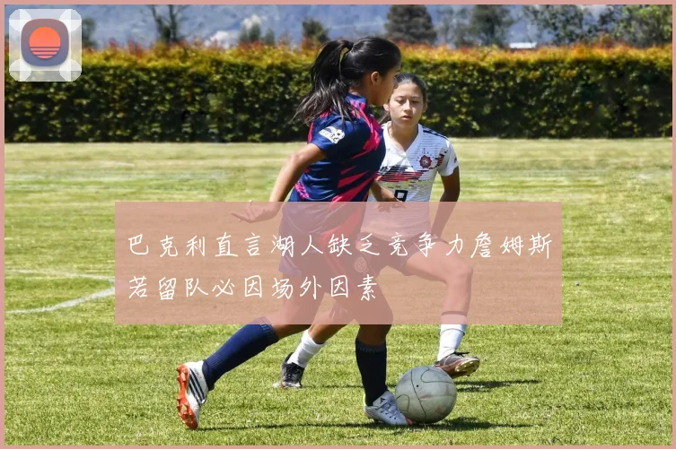 巴克利直言湖人缺乏竞争力詹姆斯若留队必因场外因素