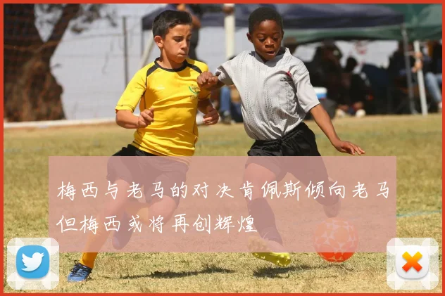 梅西与老马的对决肯佩斯倾向老马但梅西或将再创辉煌
