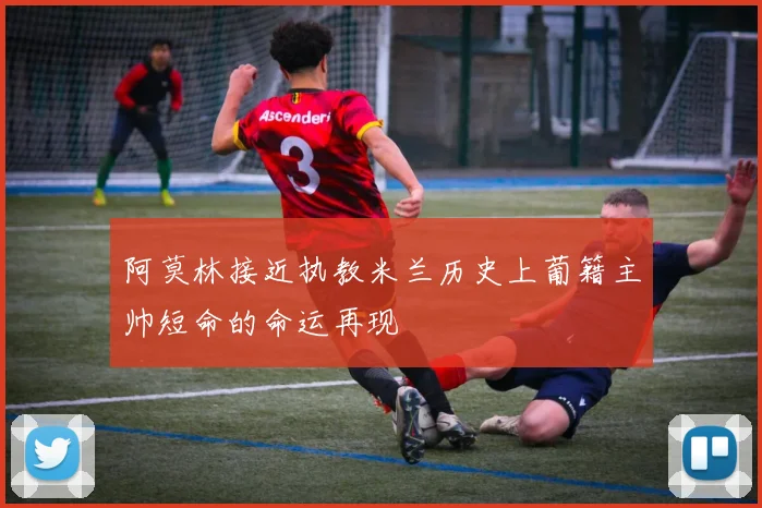 阿莫林接近执教米兰历史上葡籍主帅短命的命运再现