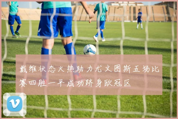 戴维状态火热助力尤文图斯五场比赛四胜一平成功跻身欧冠区