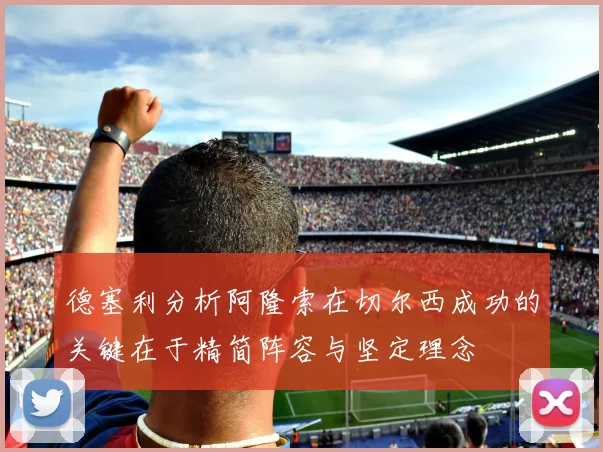 德塞利分析阿隆索在切尔西成功的关键在于精简阵容与坚定理念